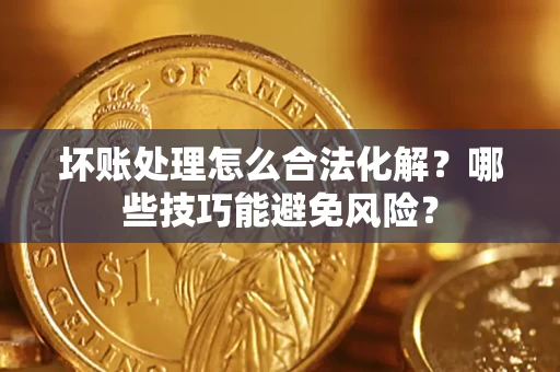 武汉坏账处理怎么合法化解?哪些技巧能避免风险? 武汉坏账处理怎么合法化解?哪些技巧能避免风险?