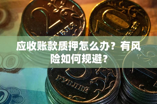武汉应收账款质押怎么办?有风险如何规避? 武汉应收账款质押怎么办?有风险如何规避?