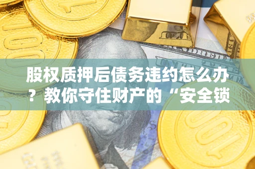 武汉股权质押后债务违约怎么办?教你守住财产的“安全锁” 武汉股权质押后债务违约怎么办?教你守住财产的“安全锁”