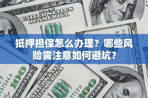 武汉抵押担保怎么办理?哪些风险需注意如何避坑? 武汉抵押担保怎么办理?哪些风险需注意如何避坑?