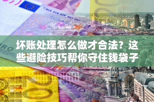 武汉坏账处理怎么做才合法？这些避险技巧帮你守住钱袋子